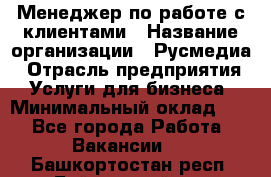 Менеджер по работе с клиентами › Название организации ­ Русмедиа › Отрасль предприятия ­ Услуги для бизнеса › Минимальный оклад ­ 1 - Все города Работа » Вакансии   . Башкортостан респ.,Баймакский р-н